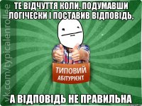 Те відчуття коли, подумавши логічески і поставив відповідь, а відповідь не правильна