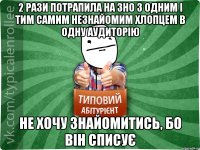 2 рази потрапила на зно з одним і тим самим незнайомим хлопцем в одну аудиторію не хочу знайомитись, бо він списує