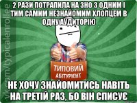 2 рази потрапила на зно з одним і тим самим незнайомим хлопцем в одну аудиторію не хочу знайомитись навіть на третій раз, бо він списує