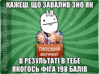 Кажеш, що завалив ЗНО як і я в результаті в тебе якогось фіга 198 балів