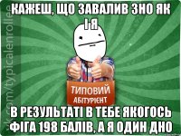 Кажеш, що завалив ЗНО як і я в результаті в тебе якогось фіга 198 балів, а я один дно