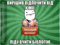 Вирішив відпочити від хімії Піду вчити біологію