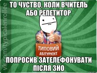 то чуство, коли вчитель або репетитор попросив зателефонувати після зно