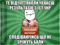 Те відчуттяколи чекаєш результатів з іст.Укр Сподіваючись що не зріжуть бали