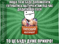 Якщо ТА не буде допомогати готуватись абітурієнтам під час додаткової сесії то це буду дуже прикро!