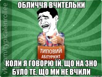 Обличчя вчительки коли я говорю їй, що на ЗНО було те, що ми не вчили