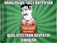 найбільше часу витрачав на те, щоб хрестики акуратні вийшли