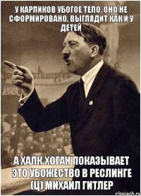 У карликов убогое тело, оно не сформировано, выглядит как и у детей а Халк Хоган показывает это убожество в реслинге (ц) Михаил Гитлер