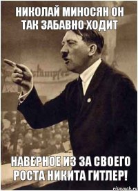 Николай Миносян он так забавно ходит Наверное из за своего роста Никита ГИТЛЕР!