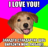 I love you! Занадто стандартно щоб виразити мою любов!)