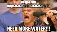 ВОДЫ МНЕ ВОДЫЫЫЫЫЫЫЫЫЫЫЫЫ Need more WATER!!!