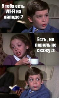 У тебя есть Wi-Fi на айпаде ? Есть , но пароль не скажу :з 