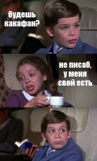 будешь какафан? не писаб, у меня свой есть 