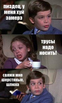 пиздец, у меня хуй замерз трусы надо носить! свяжи мне шерстяные, шлюха