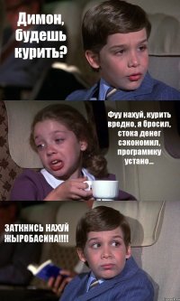 Димон, будешь курить? Фуу нахуй, курить вредно, я бросил, стока денег сэкономил, программку устано... ЗАТКНИСЬ НАХУЙ ЖЫРОБАСИНА!!!!