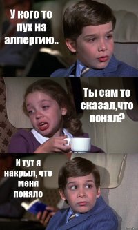 У кого то пух на аллергию.. Ты сам то сказал,что понял? И тут я накрыл, что меня поняло