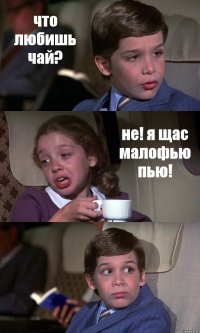 что любишь чай? не! я щас малофью пью! 