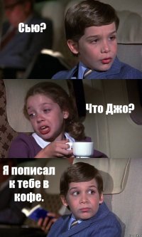 Сью? Что Джо? Я пописал к тебе в кофе.