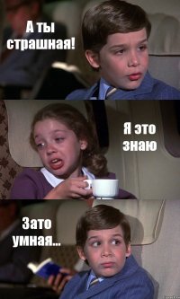 А ты страшная! Я это знаю Зато умная...