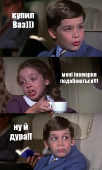 купил Ваз))) мені іномарки подобаються!!! ну й дура!!