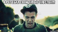 В РОТ ЕБАЛ СВОИ ТУПЫЕ ЧУВСТВА!!! 