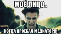 Моё лицо.. КОГДА ПРОЕБАЛ МЕДИАТОР!!!