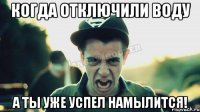 КОГДА ОТКЛЮЧИЛИ ВОДУ А ТЫ УЖЕ УСПЕЛ НАМЫЛИТСЯ!