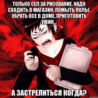 ТОЛЬКО СЕЛ ЗА РИСОВАНИЕ, НАДО СХОДИТЬ В МАГАЗИН, ПОМЫТЬ ПОЛЫ, УБРАТЬ ВСЕ В ДОМЕ, ПРИГОТОВИТЬ УЖИН... А ЗАСТРЕЛИТЬСЯ КОГДА?