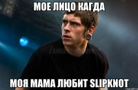 Мое лицо кагда моя мама любит Slipknot