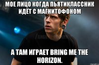 Мое лицо когда пьятиклассник идёт с магнитофоном а там играет Bring me the horizon.