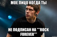 мое лицо когда ты не подписан на ""Rock Forever""