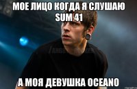 мое лицо когда я слушаю sum 41 а моя девушка Oceano