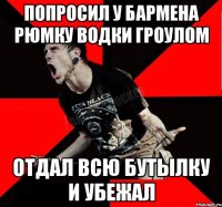 попросил у бармена рюмку водки гроулом отдал всю бутылку и убежал