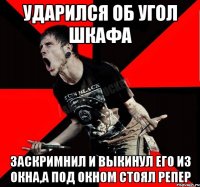 ударился об угол шкафа заскримнил и выкинул его из окна,а под окном стоял репер