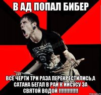 в ад попал бибер все черти три раза перекрестились,а Сатана бегал в рай к Иисусу за святой водой !!!!!!!!!!!!!