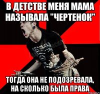 В детстве меня мама называла "Чертенок" Тогда она не подозревала, на сколько была права