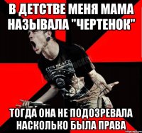 В детстве меня мама называла "Чертенок" Тогда она не подозревала насколько была права