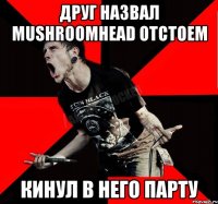 Друг назвал Mushroomhead отстоем Кинул в него парту