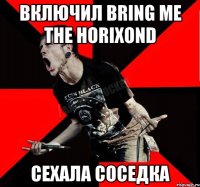 включил Bring Me the Horixond Сехала соседка