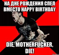 На дне рождения спел вместо Happy Birthday Die, MotherFucker, Die!