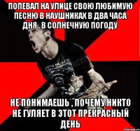 Попевал на улице свою любимую песню в наушниках в два часа дня , в солнечную погоду Не понимаешь , почему никто не гуляет в этот прекрасный день