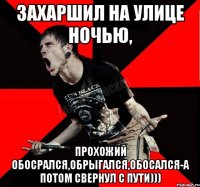 ЗАХАРШИЛ НА УЛИЦЕ НОЧЬЮ, ПРОХОЖИЙ ОБОСРАЛСЯ,ОБРЫГАЛСЯ,ОБОСАЛСЯ-А ПОТОМ СВЕРНУЛ С ПУТИ)))