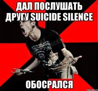 Дал послушать другу Suicide Silence Обосрался