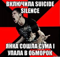 включила Suicide silence янка сошла сума і упала в обморок