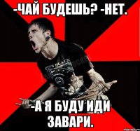 -Чай будешь? -Нет. -А я буду иди завари.