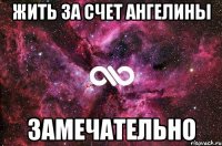 жить за счет Ангелины замечательно