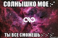 СОЛНЫШКО МОЕ :-* ТЫ ВСЕ СМОЖЕШЬ :-* :-* :-*