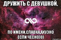 Дружить с девушкой, По имени,Славка,Ахуэно если чесно)0)