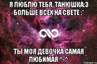 Я люблю тебя, Танюшка:3 Больше всех на свете :* Ты моя девочка самая любимая ^-^