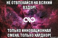 Не отвлекайся на всякий вздор! Только инновационная смена, только хардкор!